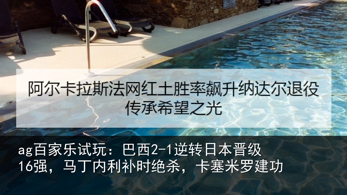 ag百家乐试玩:巴西2-1逆转日本晋级16强,马丁内利补时绝杀,卡塞米罗建功