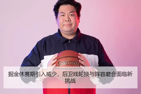 掘金休赛期引入威少，后卫线轮换与阵容磨合面临新挑战