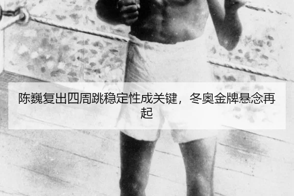 陈巍复出四周跳稳定性成关键，冬奥金牌悬念再起