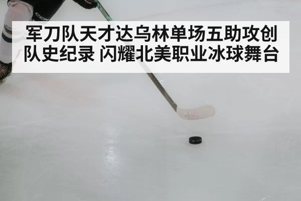 军刀队天才达乌林单场五助攻创队史纪录 闪耀北美职业冰球舞台