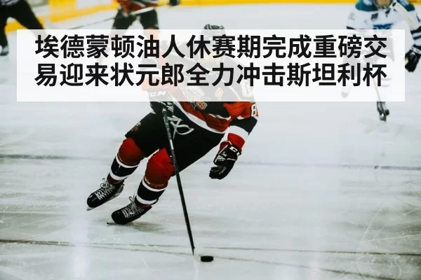 埃德蒙顿油人休赛期完成重磅交易迎来状元郎全力冲击斯坦利杯
