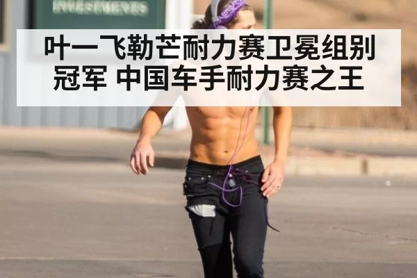 叶一飞勒芒耐力赛卫冕组别冠军 中国车手耐力赛之王