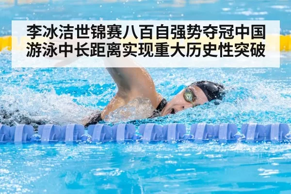 李冰洁世锦赛八百自强势夺冠中国游泳中长距离实现重大历史性突破