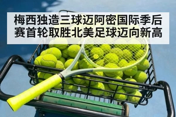 梅西独造三球迈阿密国际季后赛首轮取胜北美足球迈向新高