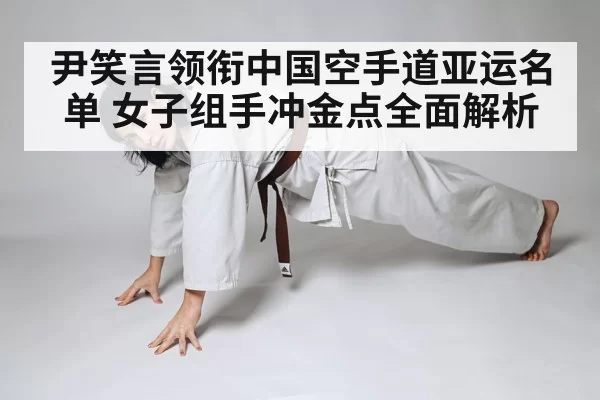 尹笑言领衔中国空手道亚运名单 女子组手冲金点全面解析